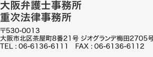 大阪弁護士事務所重次法律事務所〒530-0013 大阪市北区茶屋町8番21号 ジオグランデ梅田2705号 TEL : 06-6136-6111　FAX : 06-6136-6112