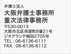 弁護士法人大阪弁護士事務所重次法律事務所 〒530-0013大阪市北区茶屋町8番21号ジオグランデ梅田2705号TEL :06-6136-6111FAX :06-6136-6112